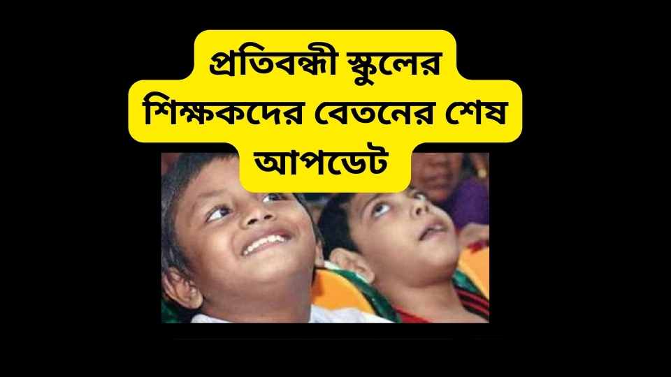 প্রতিবন্ধী স্কুলের শিক্ষকদের বেতনের শেষ আপডেট