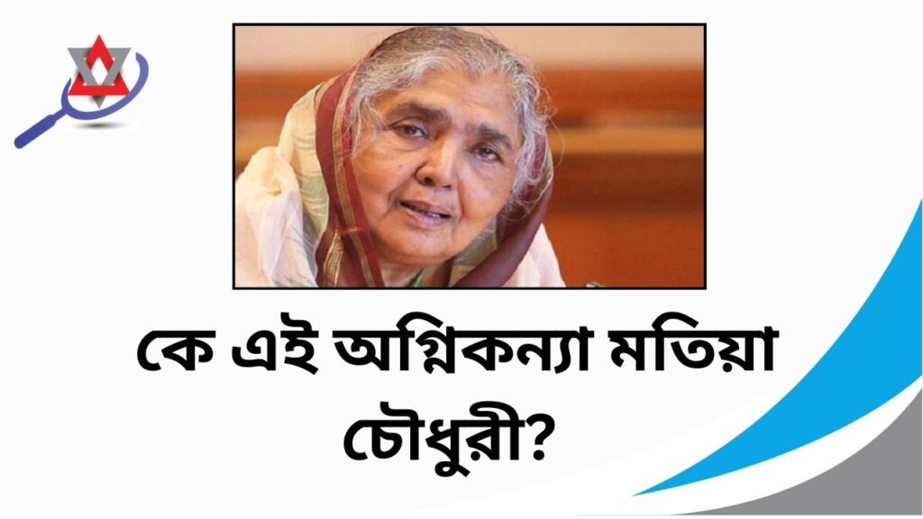 কে এই অগ্নিকন্যা মতিয়া চৌধুরী? জেনে নিন সম্পূর্ণ জীবন কাহিনী