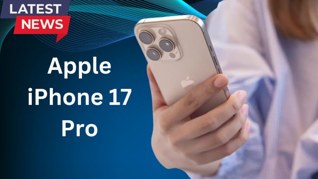 Apple iPhone 17 Pro সর্বশেষ প্রতিবেদনে নতুন মোড়: ফিচার, ক্যামেরা, ব্যাটারি এবং আরও