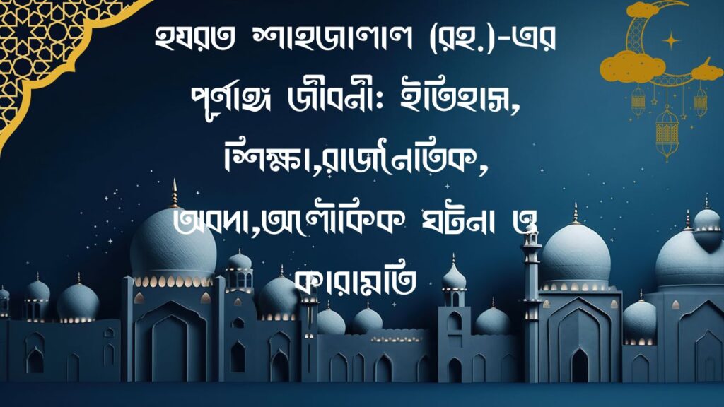 হযরত শাহজালাল (রহ.)-এর পূর্ণাঙ্গ জীবনী: ইতিহাস, শিক্ষা,রাজনৈতিক, অবদা,অলৌকিক ঘটনা ও কারামতি